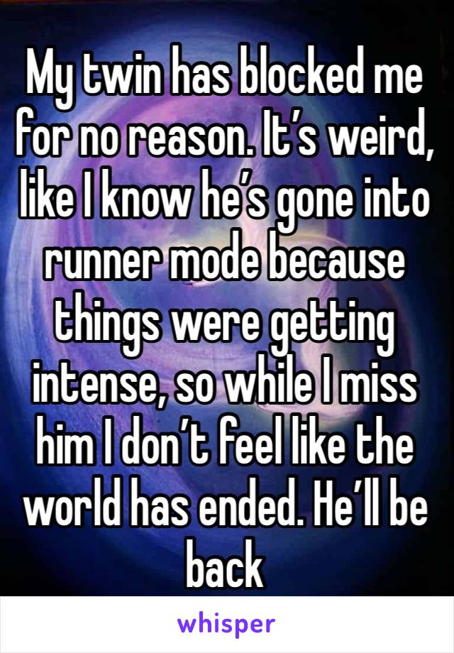 My twin has blocked me for no reason. It’s weird, like I know he’s gone into runner mode because things were getting intense, so while I miss him I don’t feel like the world has ended. He’ll be back