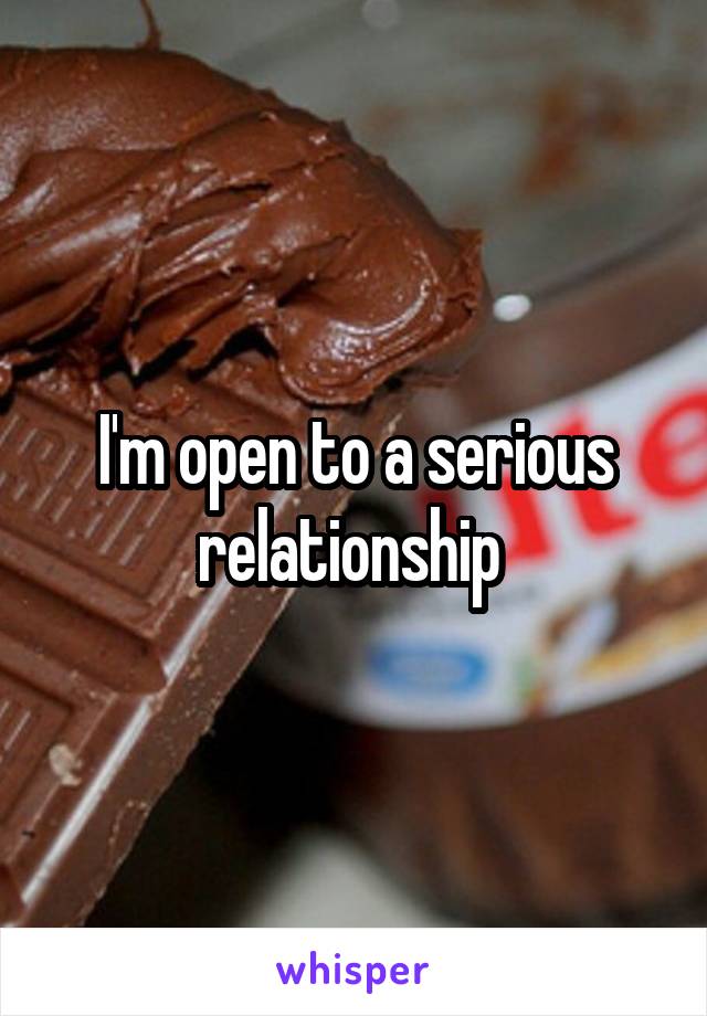 I'm open to a serious relationship 