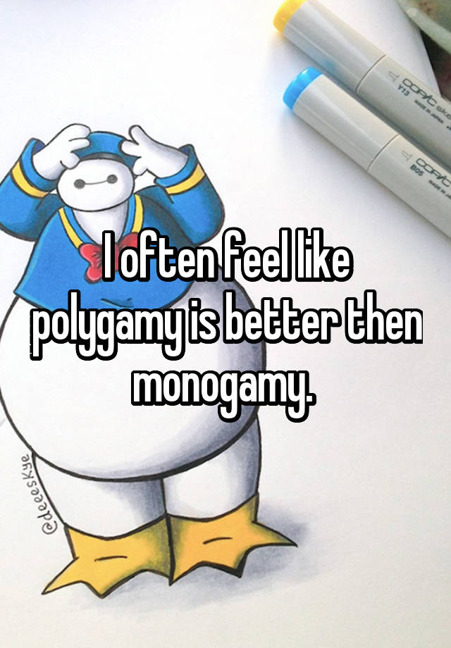 I often feel like polygamy is better then monogamy. 