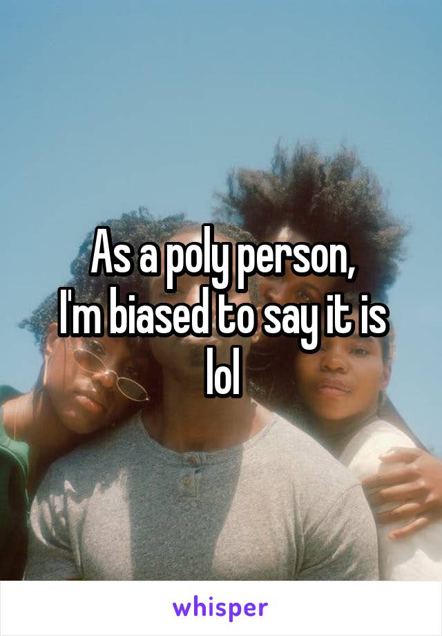 As a poly person,
I'm biased to say it is
lol