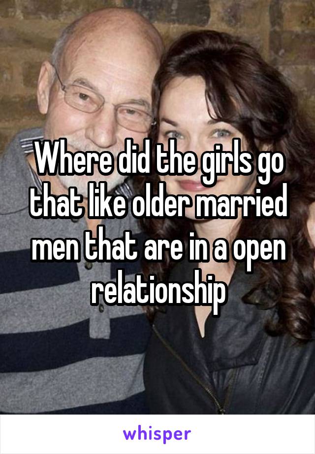 Where did the girls go that like older married men that are in a open relationship