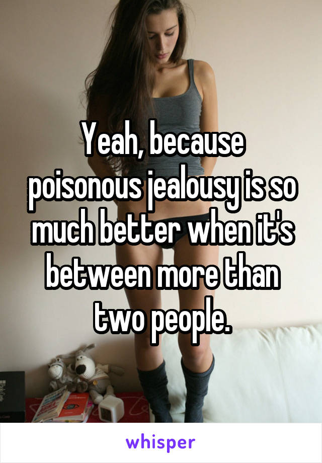 Yeah, because poisonous jealousy is so much better when it's between more than two people.