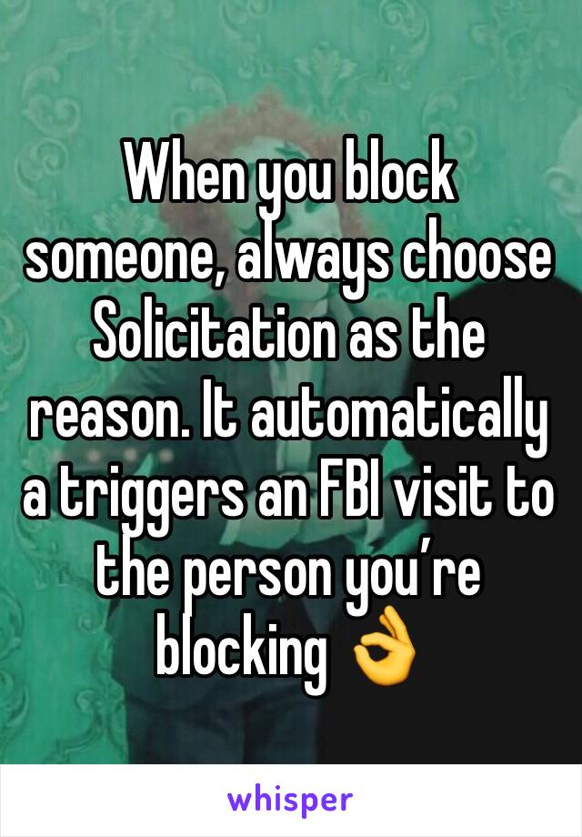 When you block someone, always choose Solicitation as the reason. It automatically a triggers an FBI visit to the person you’re blocking 👌