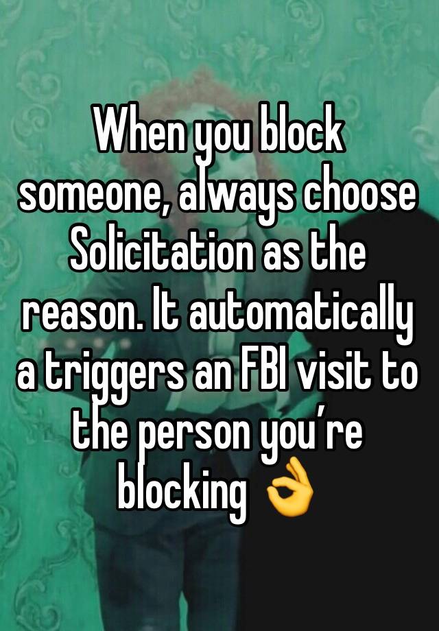 When you block someone, always choose Solicitation as the reason. It automatically a triggers an FBI visit to the person you’re blocking 👌