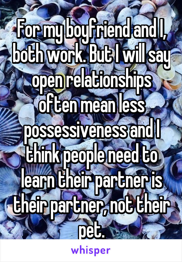 For my boyfriend and I, both work. But I will say open relationships often mean less possessiveness and I think people need to learn their partner is their partner, not their pet.