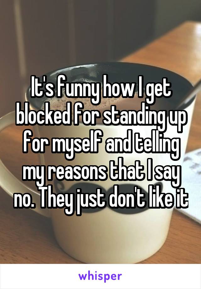 It's funny how I get blocked for standing up for myself and telling my reasons that I say no. They just don't like it