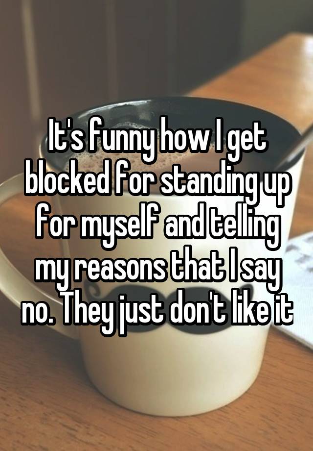 It's funny how I get blocked for standing up for myself and telling my reasons that I say no. They just don't like it