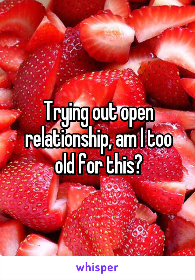 Trying out open relationship, am I too old for this?