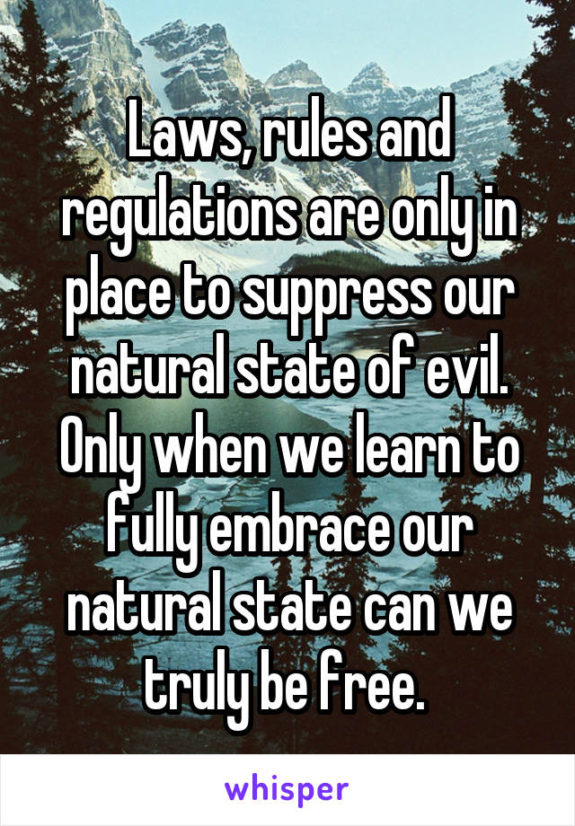 Laws, rules and regulations are only in place to suppress our natural state of evil. Only when we learn to fully embrace our natural state can we truly be free. 