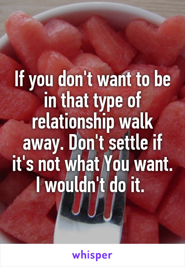 If you don't want to be in that type of relationship walk away. Don't settle if it's not what You want.
I wouldn't do it. 