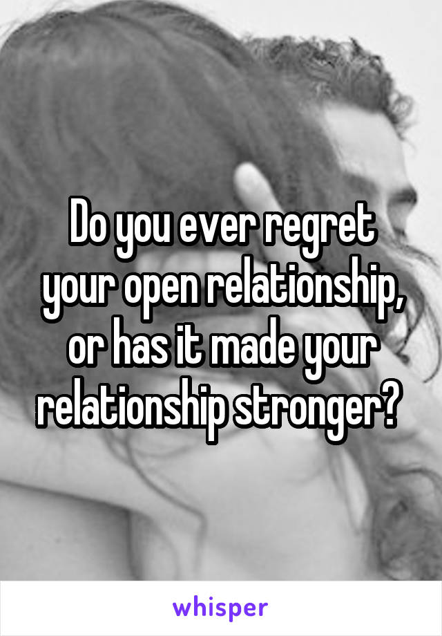 Do you ever regret your open relationship, or has it made your relationship stronger? 