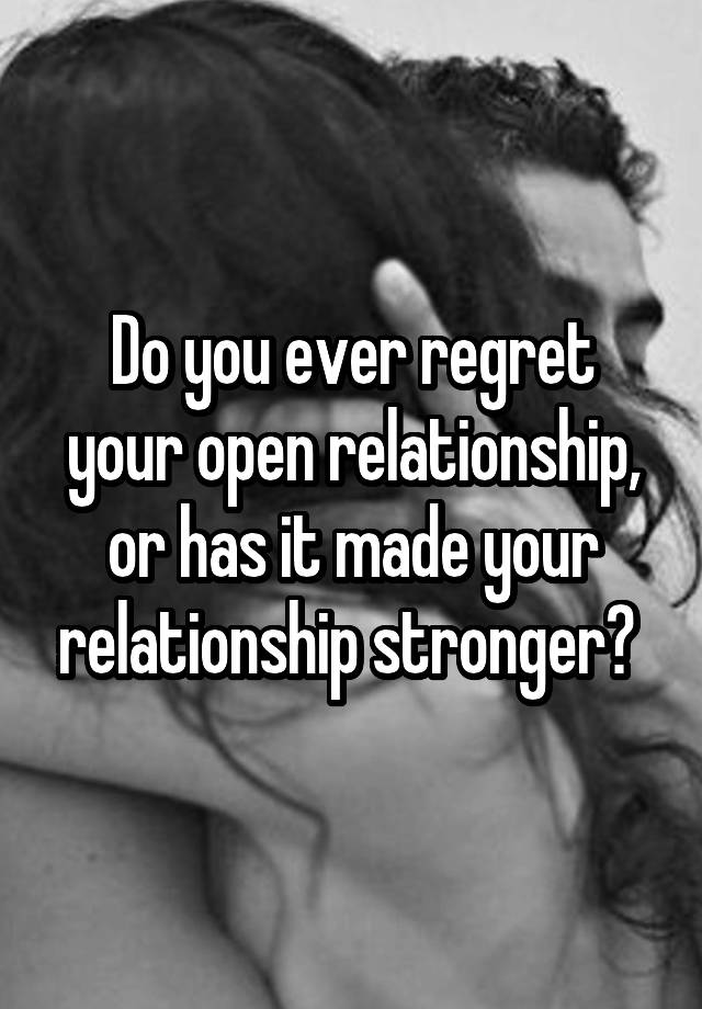 Do you ever regret your open relationship, or has it made your relationship stronger? 