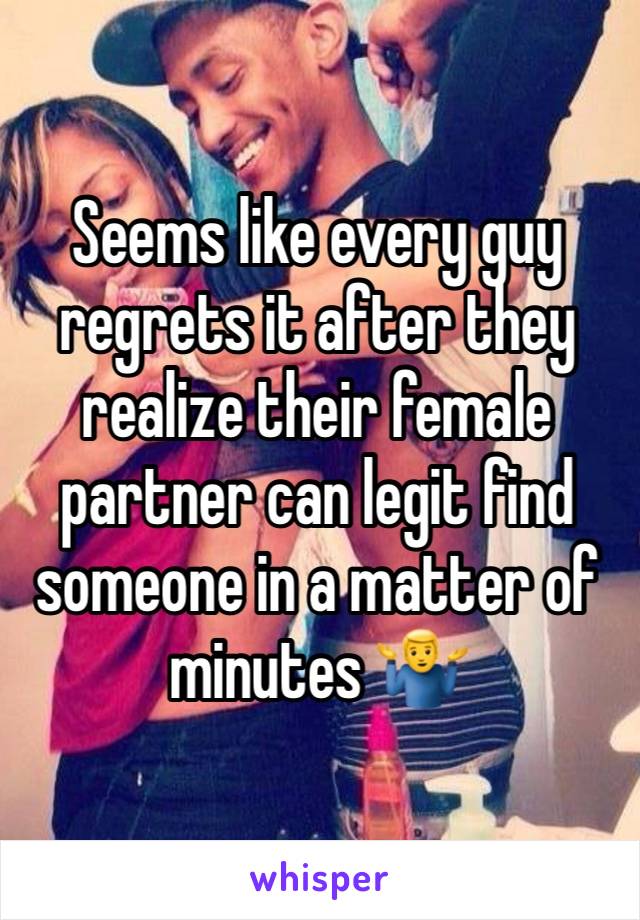 Seems like every guy regrets it after they realize their female partner can legit find someone in a matter of minutes 🤷‍♂️