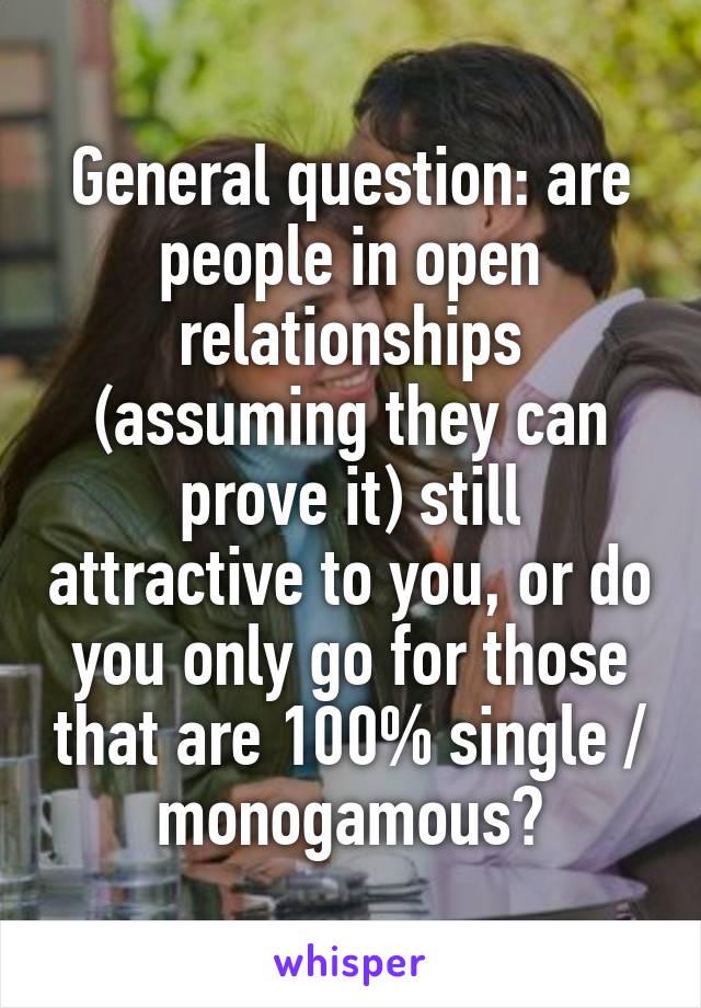 General question: are people in open relationships (assuming they can prove it) still attractive to you, or do you only go for those that are 100% single / monogamous?