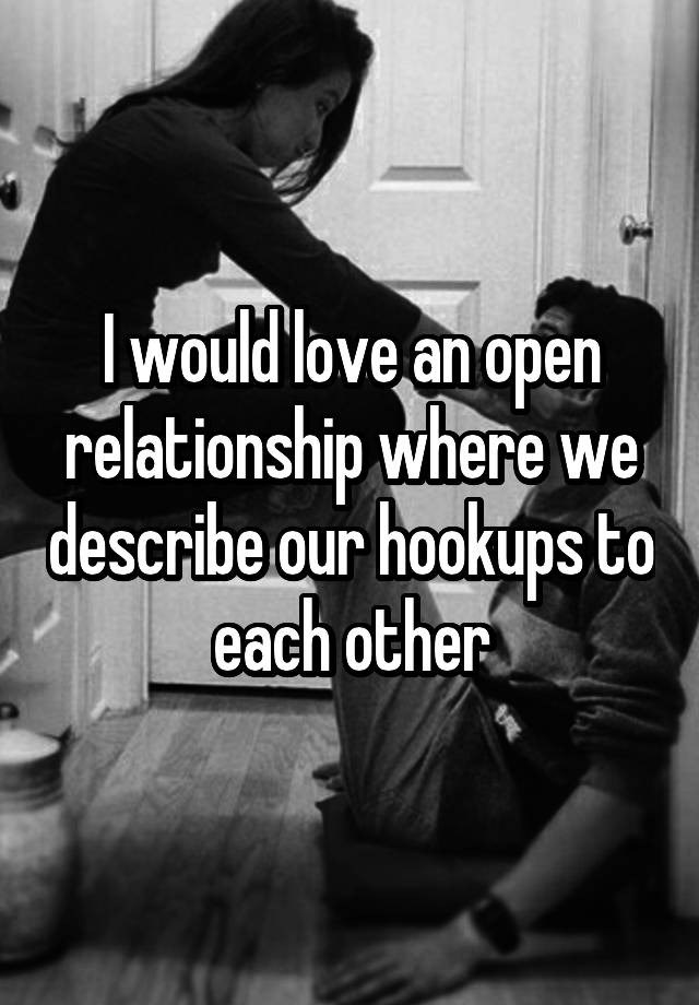 I would love an open relationship where we describe our hookups to each other