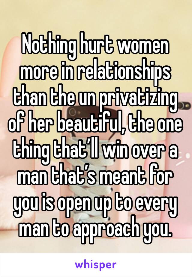 Nothing hurt women more in relationships than the un privatizing of her beautiful, the one thing that’ll win over a man that’s meant for you is open up to every man to approach you.