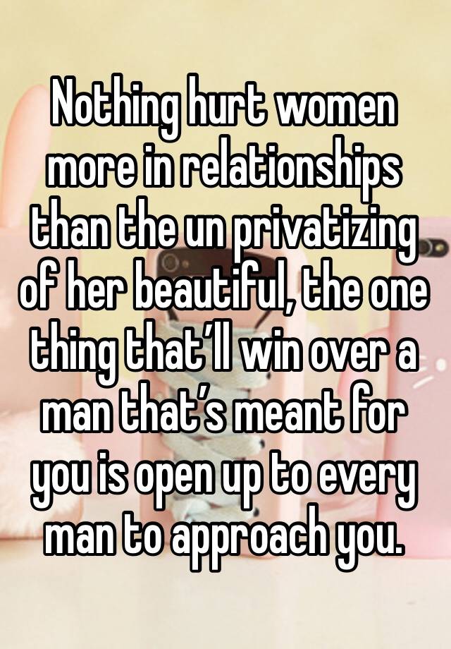 Nothing hurt women more in relationships than the un privatizing of her beautiful, the one thing that’ll win over a man that’s meant for you is open up to every man to approach you.