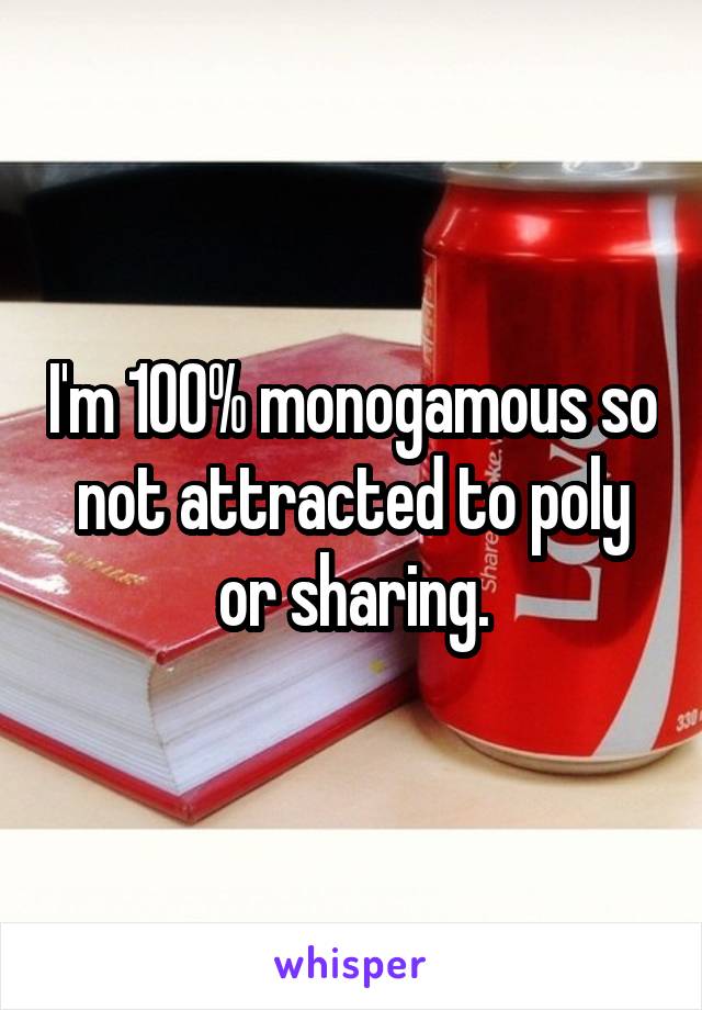 I'm 100% monogamous so not attracted to poly or sharing.