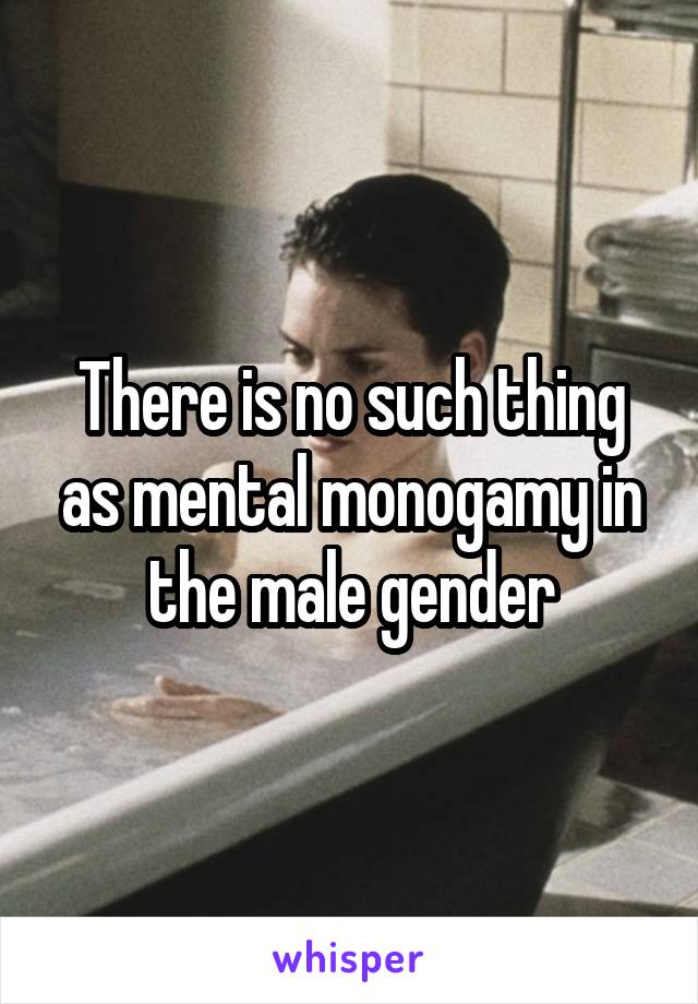 There is no such thing as mental monogamy in the male gender