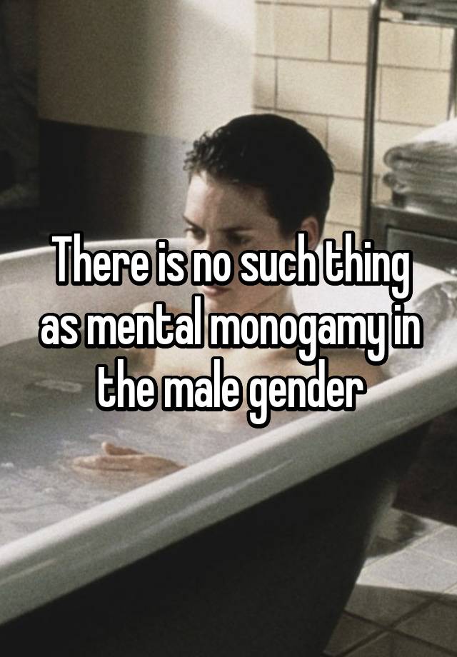 There is no such thing as mental monogamy in the male gender