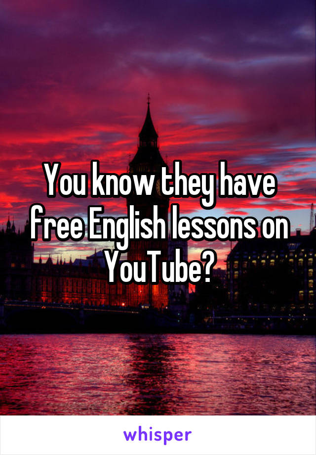 You know they have free English lessons on YouTube?