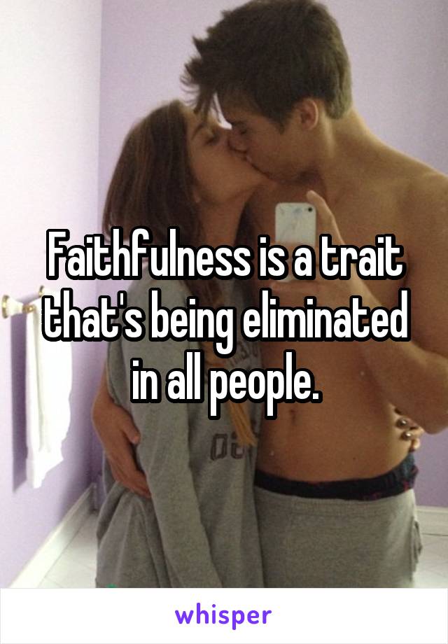 Faithfulness is a trait that's being eliminated in all people.