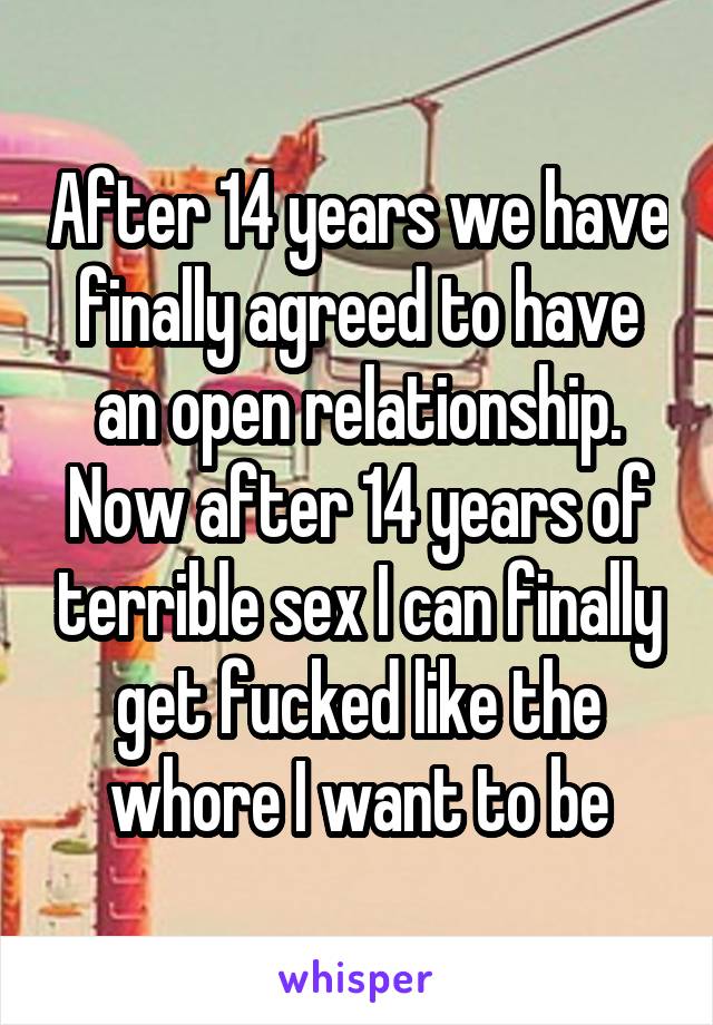 After 14 years we have finally agreed to have an open relationship. Now after 14 years of terrible sex I can finally get fucked like the whore I want to be