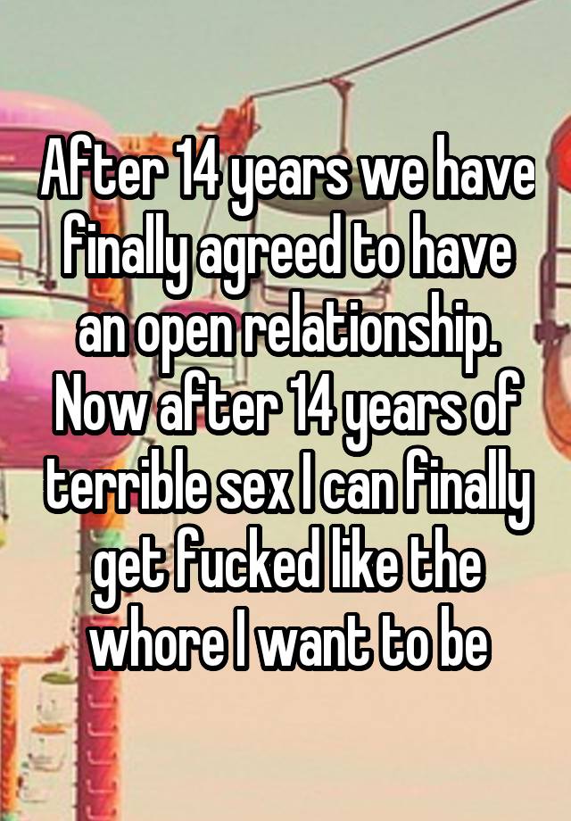 After 14 years we have finally agreed to have an open relationship. Now after 14 years of terrible sex I can finally get fucked like the whore I want to be