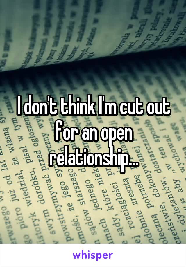 I don't think I'm cut out for an open relationship...