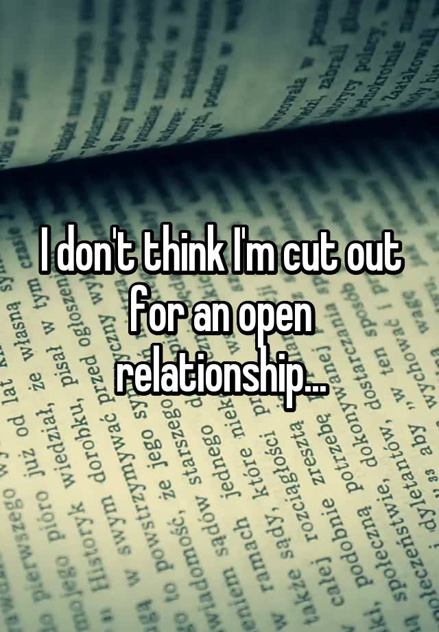 I don't think I'm cut out for an open relationship...