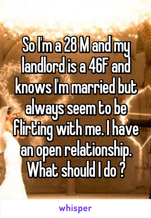 So I'm a 28 M and my landlord is a 46F and knows I'm married but always seem to be flirting with me. I have an open relationship. What should I do ?