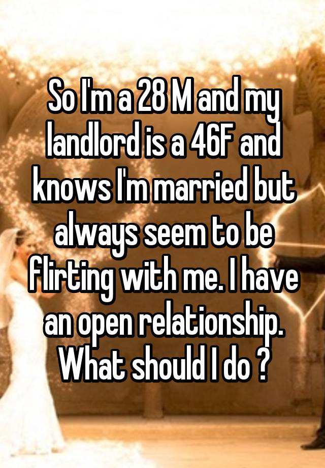 So I'm a 28 M and my landlord is a 46F and knows I'm married but always seem to be flirting with me. I have an open relationship. What should I do ?