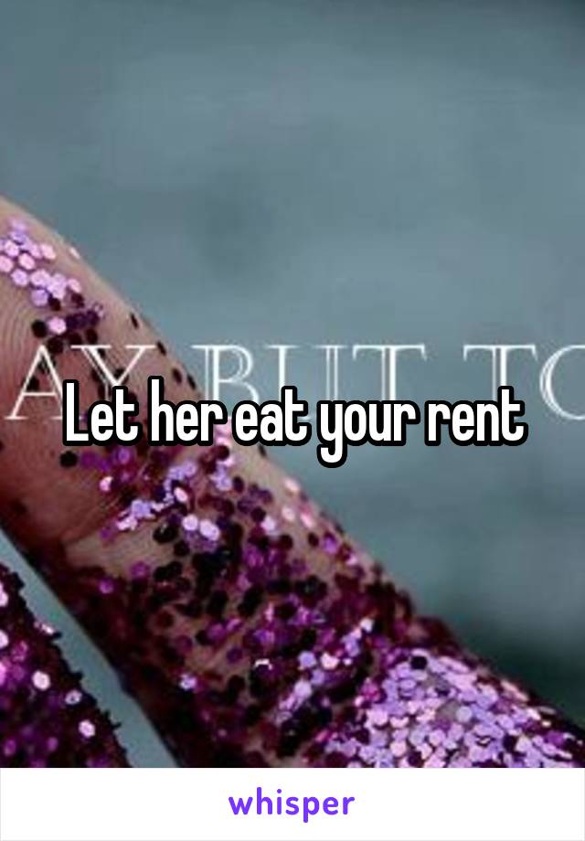 Let her eat your rent