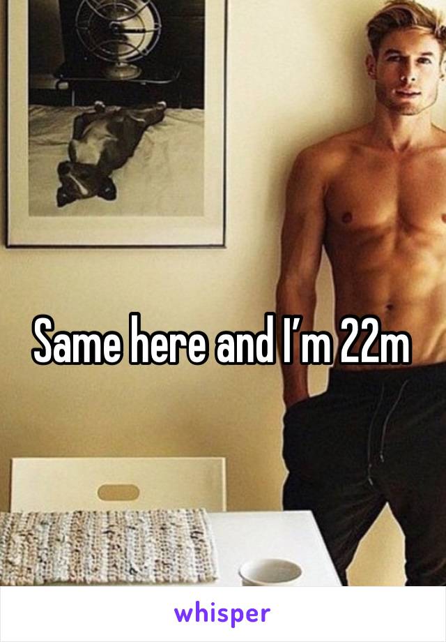 Same here and I’m 22m