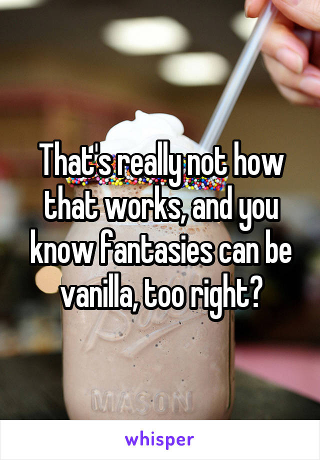 That's really not how that works, and you know fantasies can be vanilla, too right?