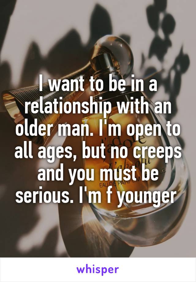 I want to be in a relationship with an older man. I'm open to all ages, but no creeps and you must be serious. I'm f younger 