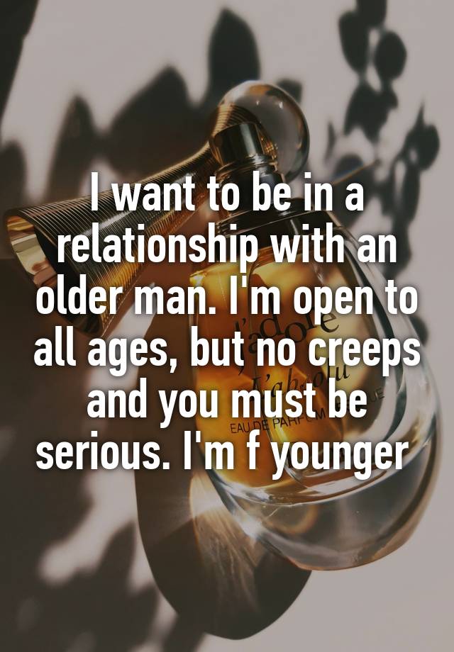 I want to be in a relationship with an older man. I'm open to all ages, but no creeps and you must be serious. I'm f younger 