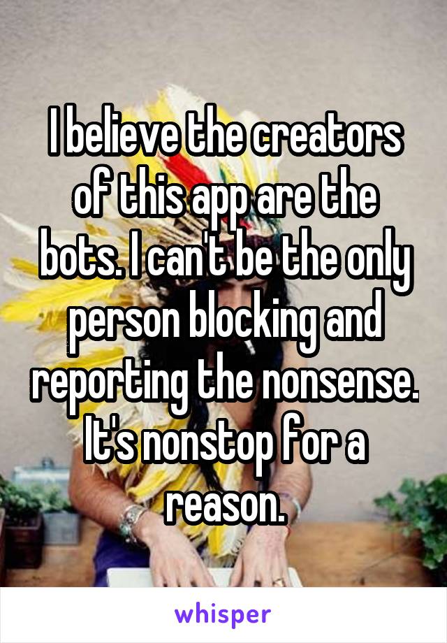 I believe the creators of this app are the bots. I can't be the only person blocking and reporting the nonsense. It's nonstop for a reason.