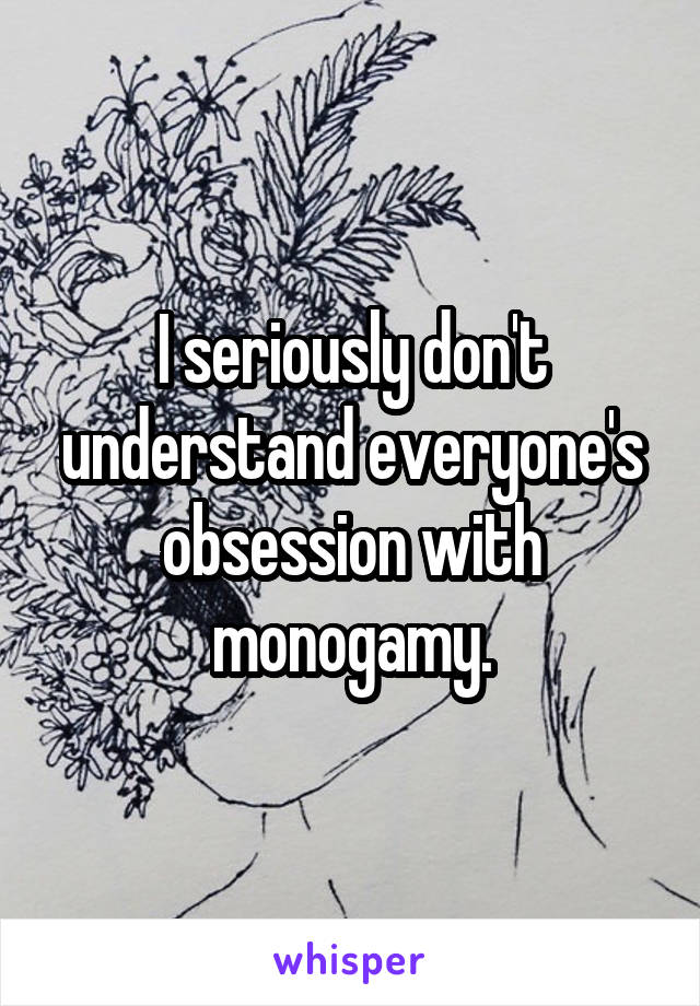 I seriously don't understand everyone's obsession with monogamy.