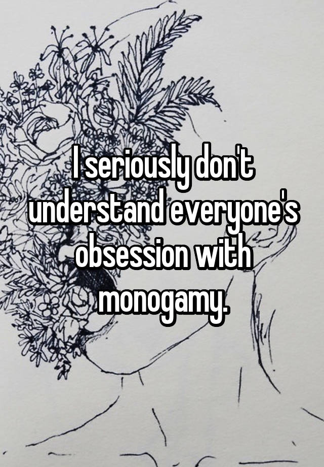 I seriously don't understand everyone's obsession with monogamy.