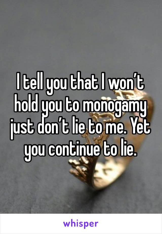 I tell you that I won’t hold you to monogamy just don’t lie to me. Yet you continue to lie. 