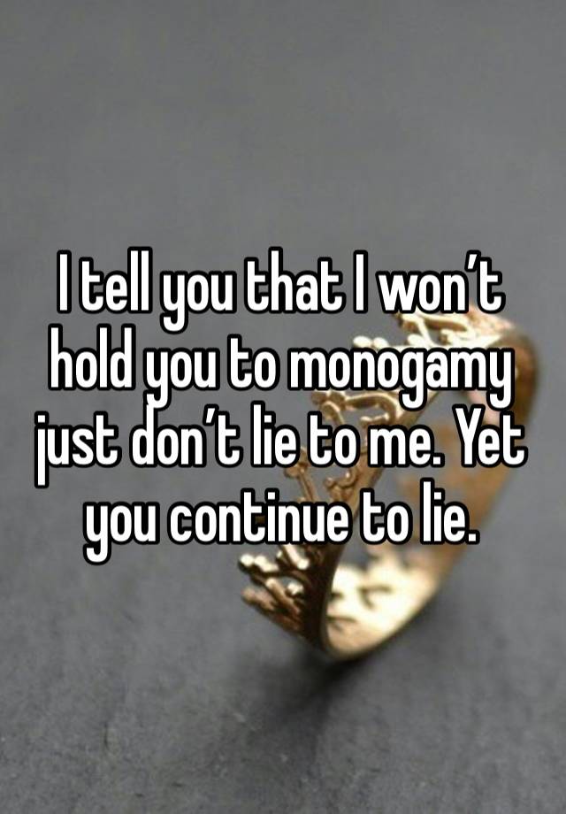 I tell you that I won’t hold you to monogamy just don’t lie to me. Yet you continue to lie. 