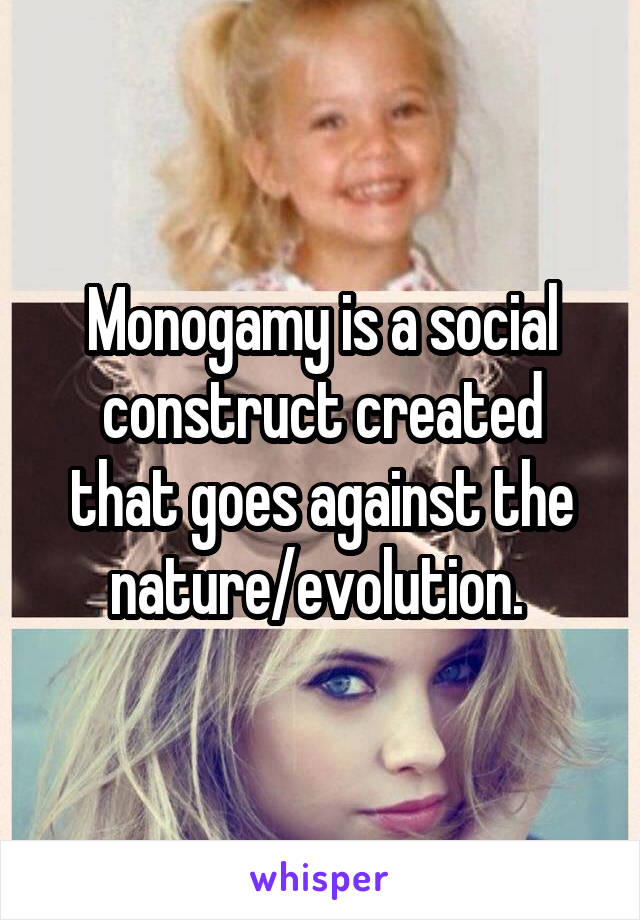 Monogamy is a social construct created that goes against the nature/evolution. 