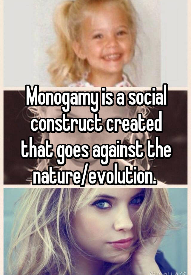 Monogamy is a social construct created that goes against the nature/evolution. 