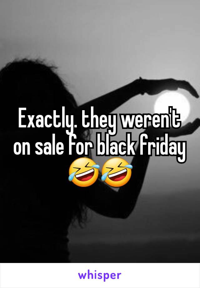 Exactly. they weren't on sale for black friday 🤣🤣