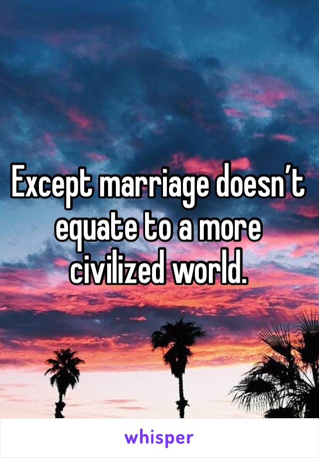 Except marriage doesn’t equate to a more civilized world. 