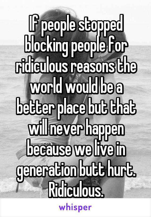 If people stopped blocking people for ridiculous reasons the world would be a better place but that will never happen because we live in generation butt hurt. Ridiculous.