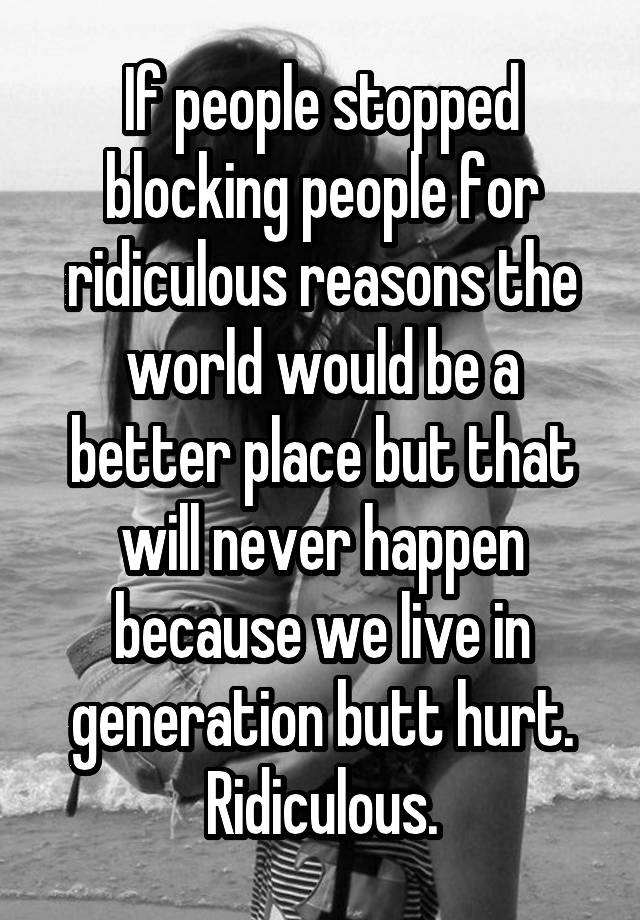 If people stopped blocking people for ridiculous reasons the world would be a better place but that will never happen because we live in generation butt hurt. Ridiculous.