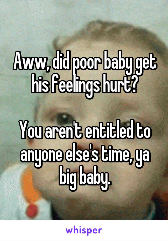 Aww, did poor baby get his feelings hurt?

You aren't entitled to anyone else's time, ya big baby.