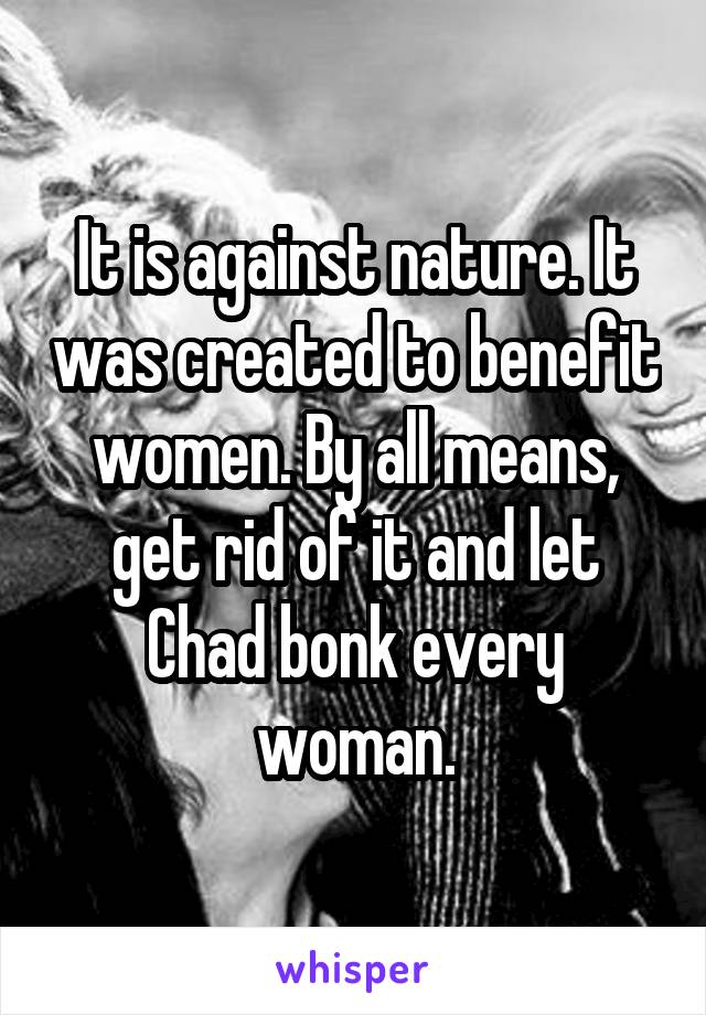 It is against nature. It was created to benefit women. By all means, get rid of it and let Chad bonk every woman.